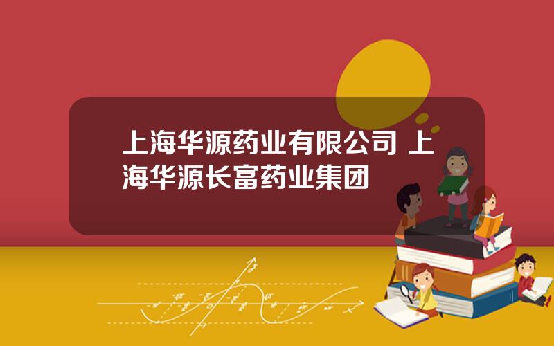 上海华源药业有限公司 上海华源长富药业集团